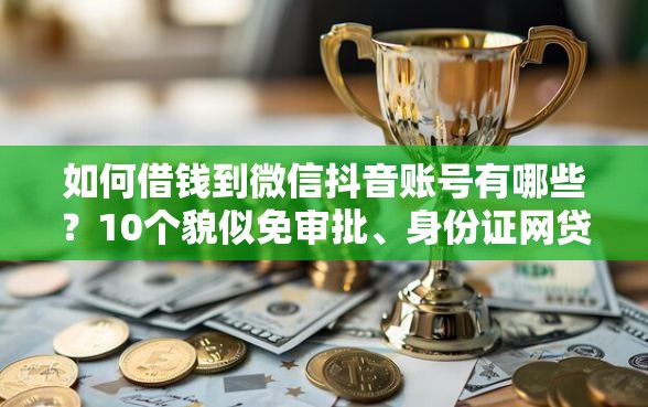 如何借钱到微信抖音账号有哪些？10个貌似免审批、身份证网贷平台合集