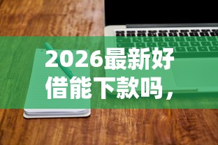 2026最新好借能下款吗，总结十个不看欠款的贷款软件！