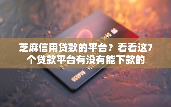 芝麻信用贷款的平台？看看这7个贷款平台有没有能下款的