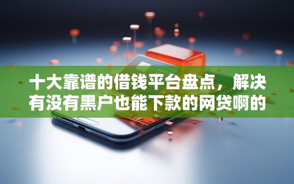 十大靠谱的借钱平台盘点，解决有没有黑户也能下款的网贷啊的问题