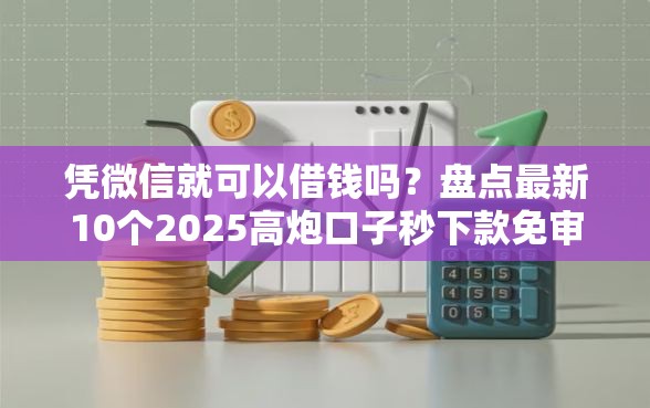凭微信就可以借钱吗？盘点最新10个2025高炮口子秒下款免审核