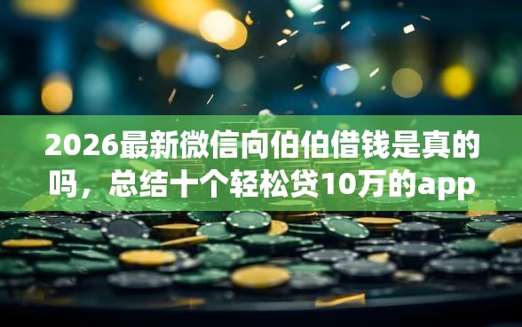 2026最新微信向伯伯借钱是真的吗，总结十个轻松贷10万的app！