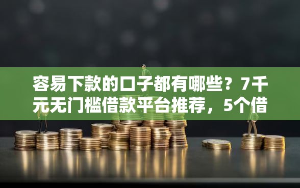 容易下款的口子都有哪些？7千元无门槛借款平台推荐，5个借款平台贷款快盘点