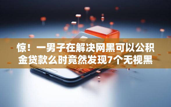 惊！一男子在解决网黑可以公积金贷款么时竟然发现7个无视黑户百分百下款口子，事后分享了出来