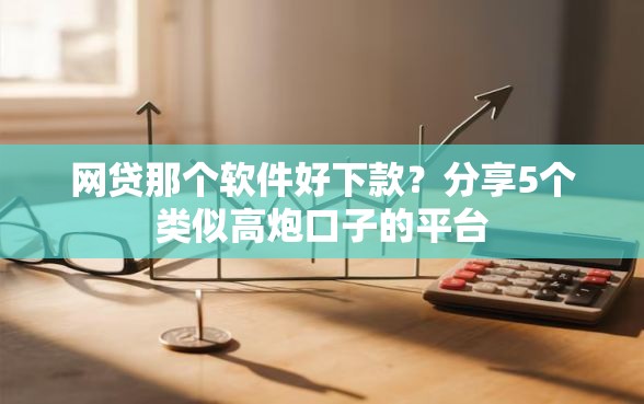 网贷那个软件好下款？分享5个类似高炮口子的平台