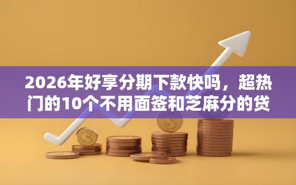 2026年好享分期下款快吗，超热门的10个不用面签和芝麻分的贷款软件推荐