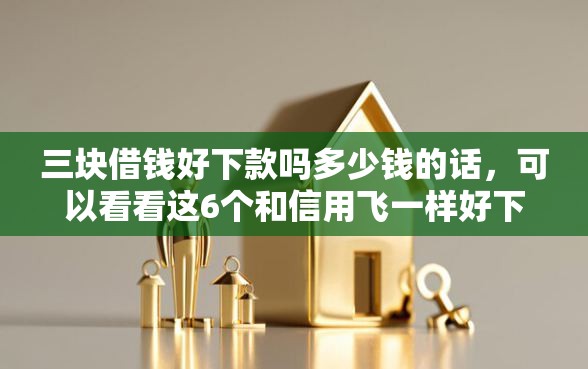 三块借钱好下款吗多少钱的话，可以看看这6个和信用飞一样好下款的口子