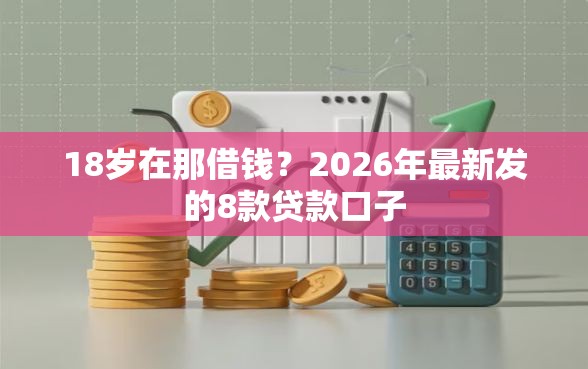 18岁在那借钱？2026年最新发的8款贷款口子