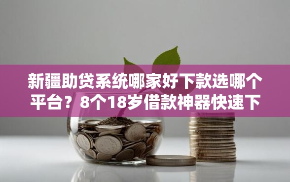 新疆助贷系统哪家好下款选哪个平台？8个18岁借款神器快速下款口子推荐
