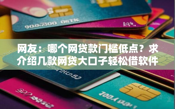 网友：哪个网贷款门槛低点？求介绍几款网贷大口子轻松借软件