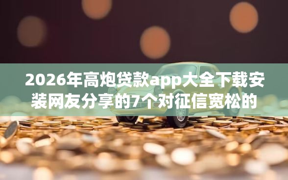 2026年高炮贷款app大全下载安装网友分享的7个对征信宽松的网贷平台我觉得不错！