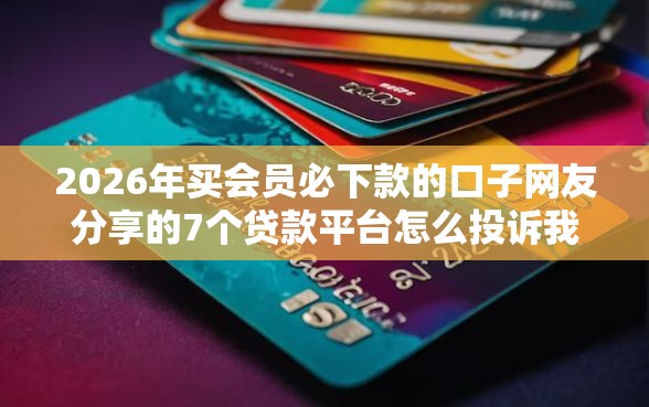 2026年买会员必下款的口子网友分享的7个贷款平台怎么投诉我觉得不错！
