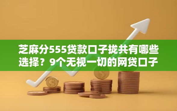 芝麻分555贷款口子拢共有哪些选择？9个无视一切的网贷口子详解