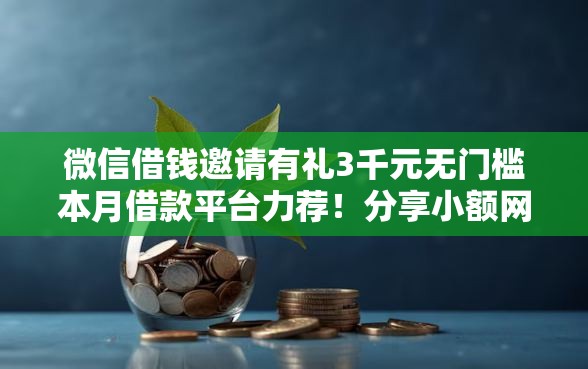 微信借钱邀请有礼3千元无门槛本月借款平台力荐！分享小额网贷口子3千元无门槛借款