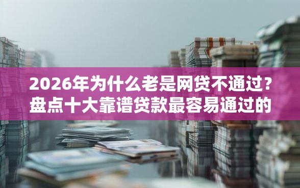 2026年为什么老是网贷不通过？盘点十大靠谱贷款最容易通过的平台