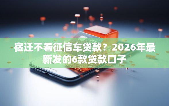宿迁不看征信车贷款？2026年最新发的6款贷款口子