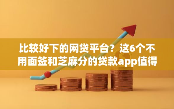 比较好下的网贷平台？这6个不用面签和芝麻分的贷款app值得一试