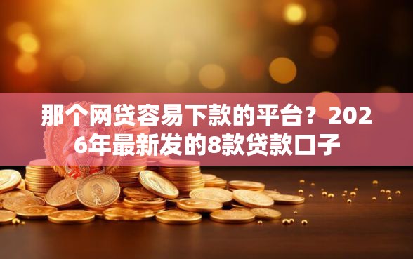 那个网贷容易下款的平台？2026年最新发的8款贷款口子