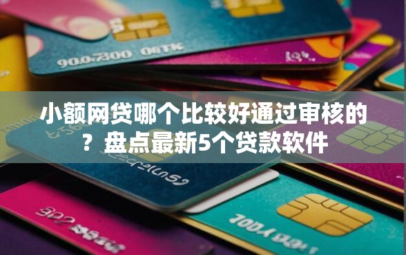 小额网贷哪个比较好通过审核的？盘点最新5个贷款软件