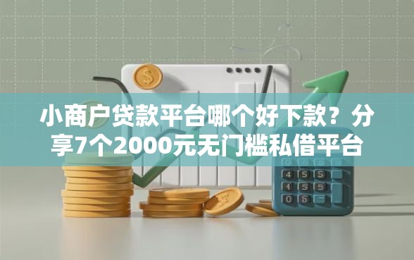小商户贷款平台哪个好下款？分享7个2000元无门槛私借平台