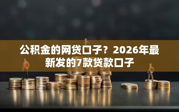 公积金的网贷口子？2026年最新发的7款贷款口子