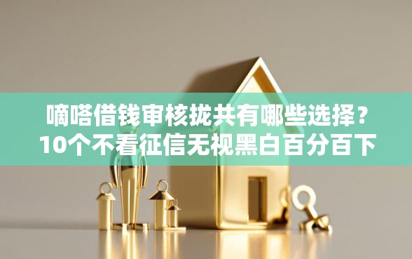 嘀嗒借钱审核拢共有哪些选择？10个不看征信无视黑白百分百下款网贷软件详解