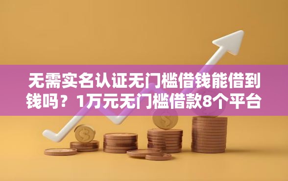 无需实名认证无门槛借钱能借到钱吗？1万元无门槛借款8个平台推荐