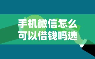 手机微信怎么可以借钱吗选哪个平台？6个贷款平台好下款不看征信推荐