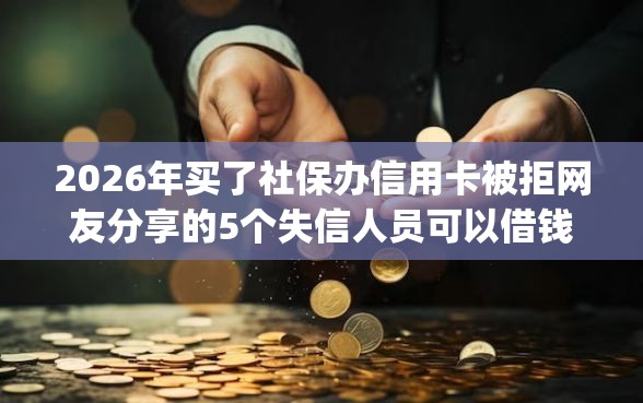 2026年买了社保办信用卡被拒网友分享的5个失信人员可以借钱的网贷app我觉得不错！