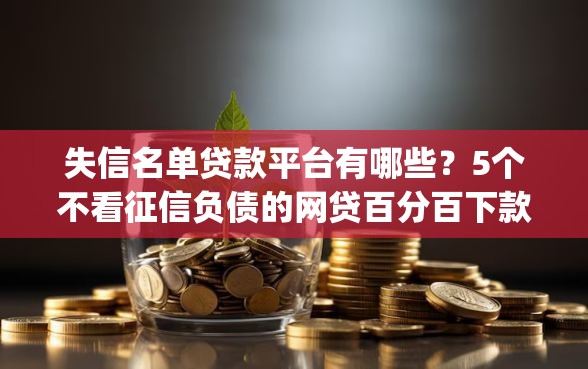 失信名单贷款平台有哪些？5个不看征信负债的网贷百分百下款app推荐给你