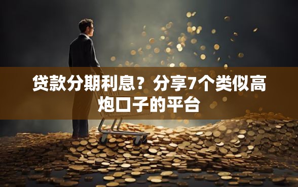 贷款分期利息？分享7个类似高炮口子的平台