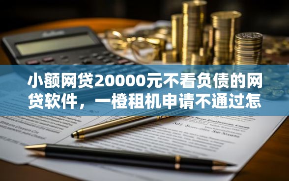 小额网贷20000元不看负债的网贷软件，一橙租机申请不通过怎么办的6个平台介绍