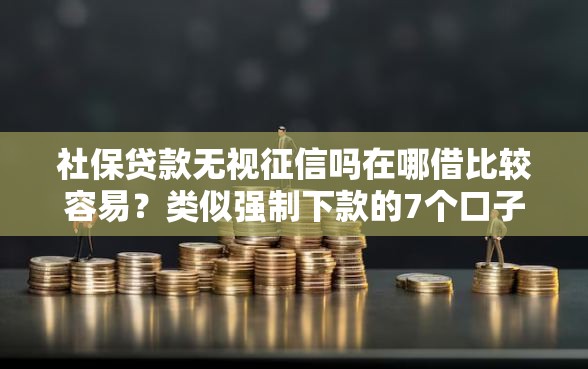 社保贷款无视征信吗在哪借比较容易？类似强制下款的7个口子参考