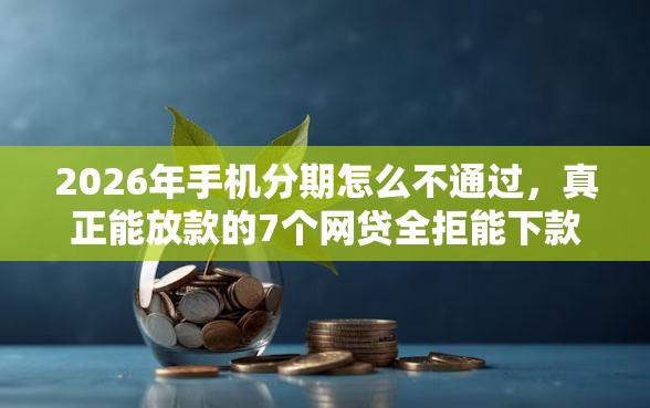 2026年手机分期怎么不通过，真正能放款的7个网贷全拒能下款的平台推荐