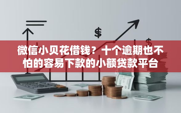 微信小贝花借钱？十个逾期也不怕的容易下款的小额贷款平台