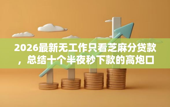 2026最新无工作只看芝麻分贷款，总结十个半夜秒下款的高炮口子！