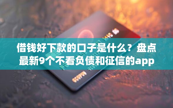 借钱好下款的口子是什么？盘点最新9个不看负债和征信的app
