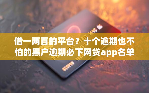借一两百的平台？十个逾期也不怕的黑户逾期必下网贷app名单