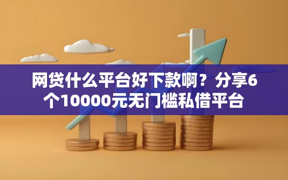 网贷什么平台好下款啊？分享6个10000元无门槛私借平台