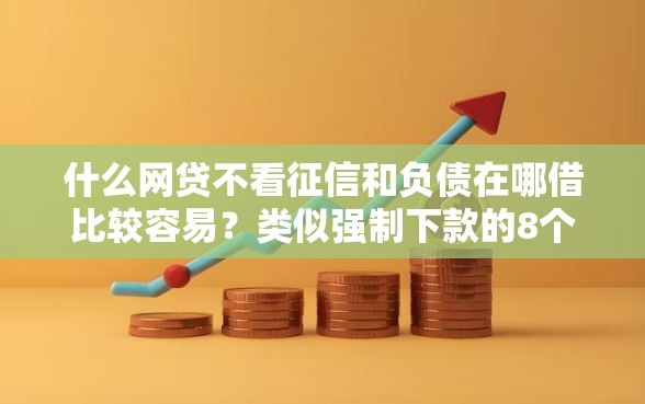 什么网贷不看征信和负债在哪借比较容易？类似强制下款的8个口子参考
