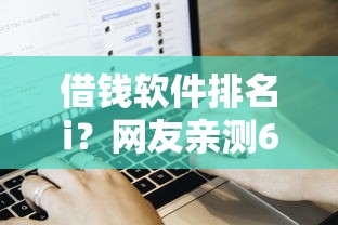 借钱软件排名i？网友亲测6个双黑烂户风控能下款5000口子盘点