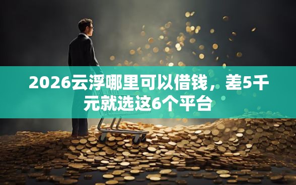 2026云浮哪里可以借钱，差5千元就选这6个平台
