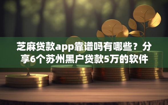 芝麻贷款app靠谱吗有哪些？分享6个苏州黑户贷款5万的软件