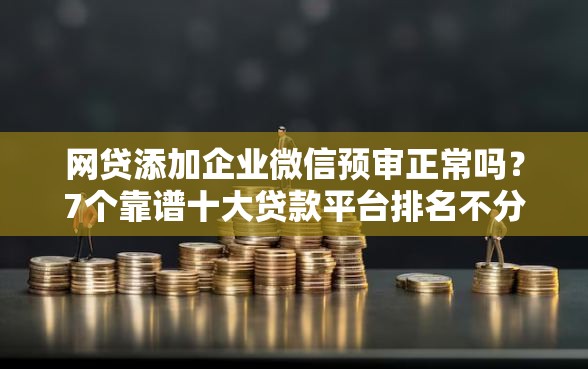 网贷添加企业微信预审正常吗？7个靠谱十大贷款平台排名不分先后推荐