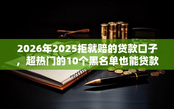 2026年2025拒就赔的贷款口子,超热门的10个黑名单也能贷款的平台推荐 2026年2025拒就赔的贷款口子,超热门的10个黑名单也能贷款的平台推荐