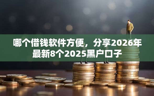哪个借钱软件方便，分享2026年最新8个2025黑户口子
