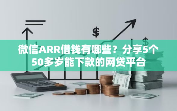 微信ARR借钱有哪些？分享5个50多岁能下款的网贷平台
