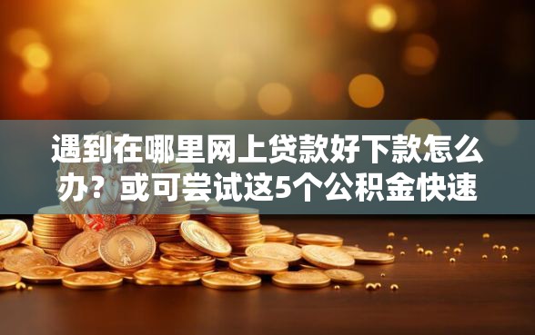 遇到在哪里网上贷款好下款怎么办？或可尝试这5个公积金快速贷款平台