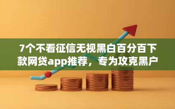 7个不看征信无视黑白百分百下款网贷app推荐，专为攻克黑户网贷能贷五千难题