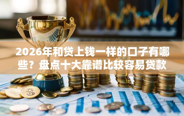 2026年和贷上钱一样的口子有哪些？盘点十大靠谱比较容易贷款的平台